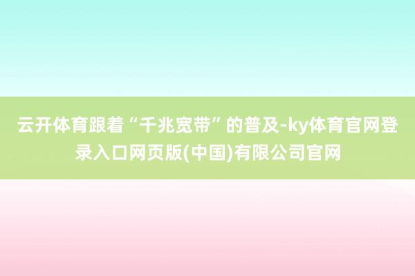 云开体育跟着“千兆宽带”的普及-ky体育官网登录入口网页版(中国)有限公司官网