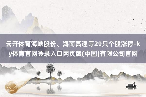 云开体育海峡股份、海南高速等29只个股涨停-ky体育官网登录入口网页版(中国)有限公司官网
