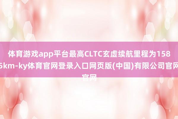 体育游戏app平台最高CLTC玄虚续航里程为1585km-ky体育官网登录入口网页版(中国)有限公司官网