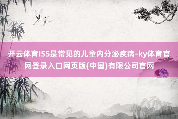 开云体育ISS是常见的儿童内分泌疾病-ky体育官网登录入口网页版(中国)有限公司官网