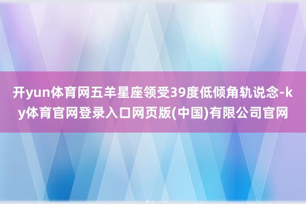 开yun体育网五羊星座领受39度低倾角轨说念-ky体育官网登录入口网页版(中国)有限公司官网