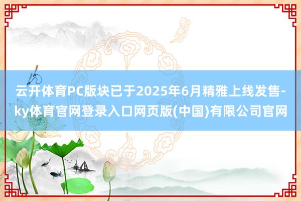 云开体育PC版块已于2025年6月精雅上线发售-ky体育官网登录入口网页版(中国)有限公司官网