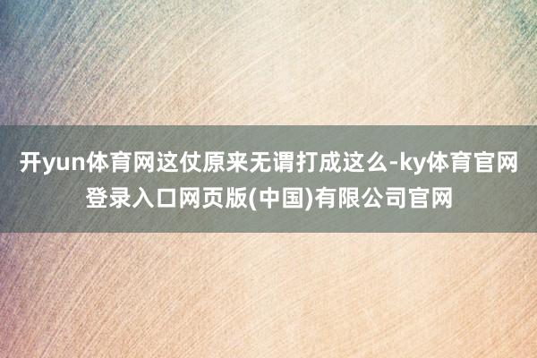 开yun体育网这仗原来无谓打成这么-ky体育官网登录入口网页版(中国)有限公司官网