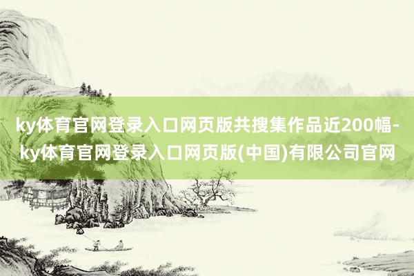 ky体育官网登录入口网页版共搜集作品近200幅-ky体育官网登录入口网页版(中国)有限公司官网